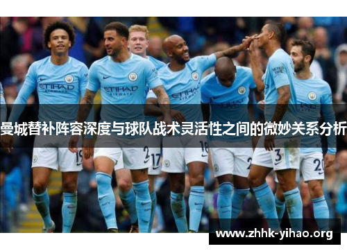 曼城替补阵容深度与球队战术灵活性之间的微妙关系分析