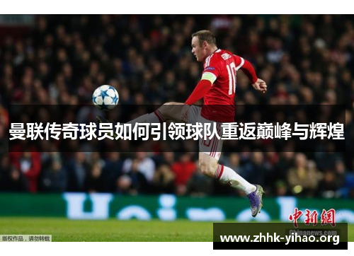 曼联传奇球员如何引领球队重返巅峰与辉煌 曼联传奇球员如何引领球队重返巅峰与辉煌