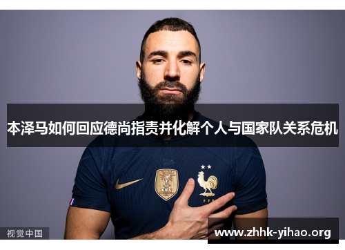 本泽马如何回应德尚指责并化解个人与国家队关系危机 本泽马如何回应德尚指责并化解个人与国家队关系危机