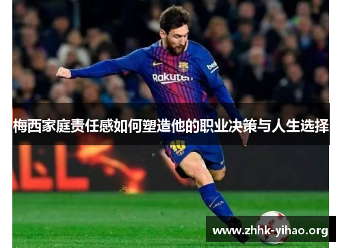 梅西家庭责任感如何塑造他的职业决策与人生选择